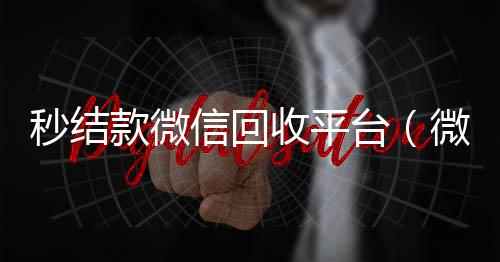 秒结款微信回正规回收微信号的工作室收平台（微信回收平台）