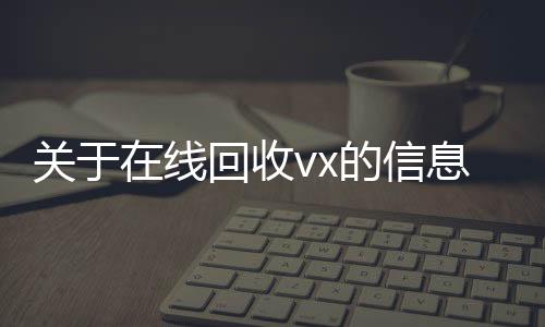 关于在线微信回收正规官网平台回收vx的信息