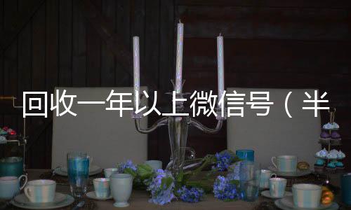 回收一年以上回收微信号24小时在线秒结微信号（半年微信号回收）