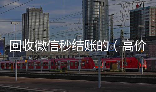 回收微信秒结24小时vx回收平台账的（高价回收微信秒接）