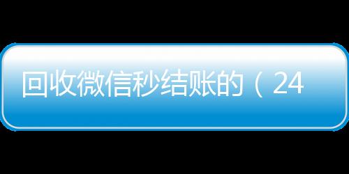回收微信秒结账高价回收微信300元秒结的（24小时在线回收vx）