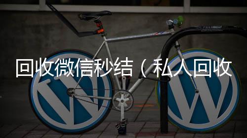 回收微信秒结回收满月微信号秒结（私人回收联系方式）
