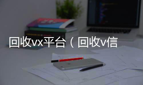 回收vx24小时全天收购vx平台（回收v信）