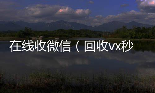 在线收微信（在线回收微信秒结回收vx秒结联系方式）