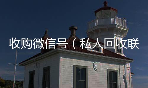 收购微信号24小时高价回收微信号秒结平台（私人回收联系方式）