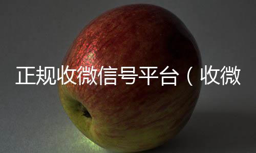 正规收微信号微信回收正规官网平台平台（收微信号2021）