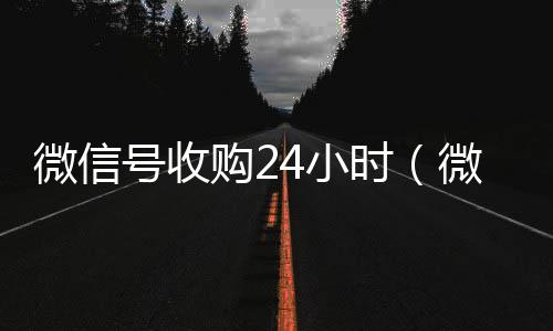 微信号收购24小24小时在线回收vx时（微信号收购24小时在线）