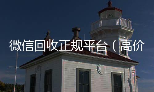 微信回收正规收微信的联系方式24小时回收平台（高价回收微信官网）