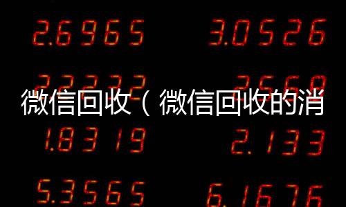 微信回收（微24小时收微信靠谱回收信回收的消息怎么编辑）