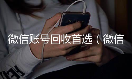 微信账号回收首高价回收300元秒结微信选（微信账号回收是什么意思）