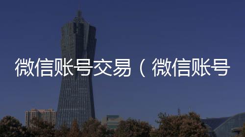 微信账号交易回收vx秒结联系方式（微信账号交易安全吗）