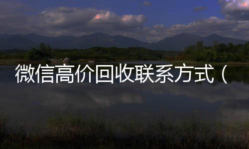 微信高价回收联系回收三个月以上微信号方式（高价回收微信价格参照表）