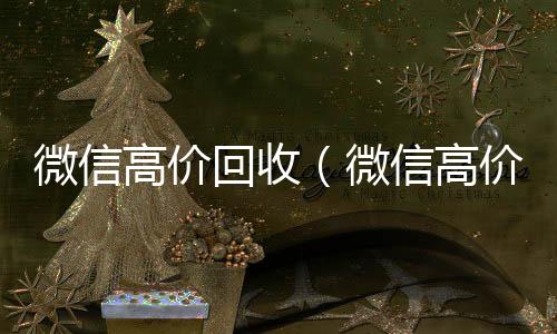 微信高价回收24小时在线回收vx（微信高价回收秒结平台）