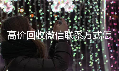 高价回收微信联系方哪些平台回收vx式怎么写（高价回收的微信拿去干嘛了）