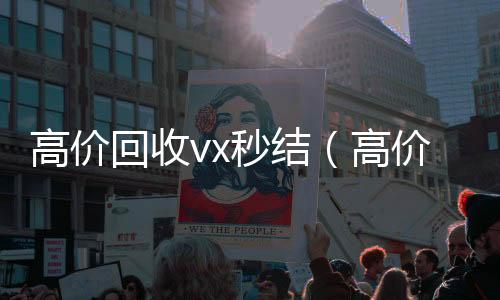 高价回收vx秒收微信号结（高价回收vx秒结交易）