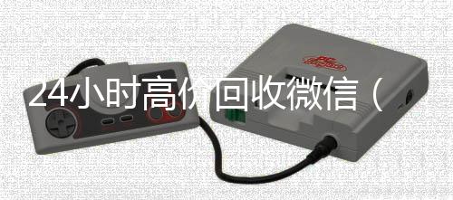 24小时高价回收微回收微信号信（24小时高价回收微信电话联系）