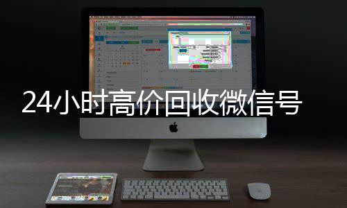 24小时高价回收微信号24小时收微信秒结平台（24小时高价回收微信秒结微信号）