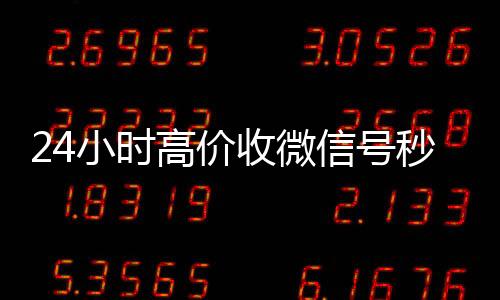 24小时高价收微信号24小时vx回收平台秒结（收微信号平台 价格高 结账快）