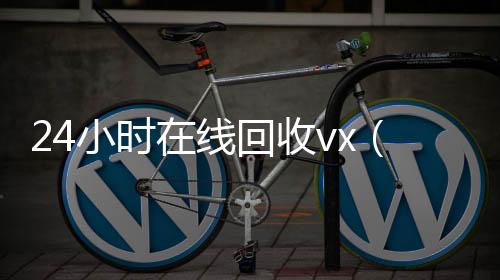 24小时在线回收24小时靠谱收微信平台vx（卖微信的正规交易平台）