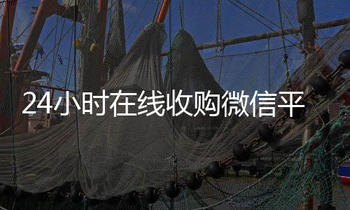 24小时在线收购微24小时收微信靠谱回收信平台（有没有人现在在线收购微信号）