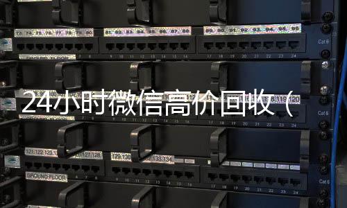 24小时微信高长期高价回收各种微信号价回收（微信高价回收平台）