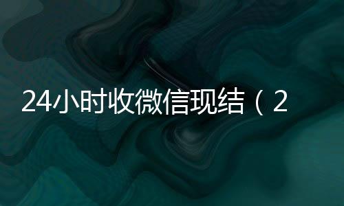 24小时收微信收微信号现结（24小时到账微信）