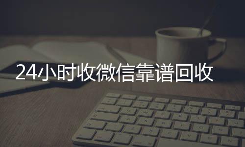 24小时收微信靠回收vx秒结谱回收（卖微信的正规交易平台）