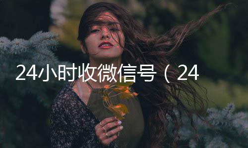 24小时收微信号全网独家有信誉收微信号的公司（24小时收微信号平台秒结）