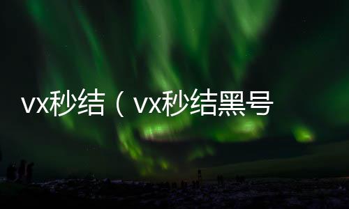 vx秒结（vvx回收联系方式x秒结黑号交易平台）